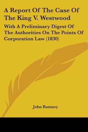 A Report Of The Case Of The King V. Westwood: With A Preliminary Digest Of The Authorities On The Points Of Corporation Law (1830) image number 0