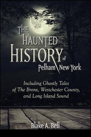 The Haunted History of Pelham, New York: Including Ghostly Tales of the Bronx, Westchester County, and Long Island Sound image number 0