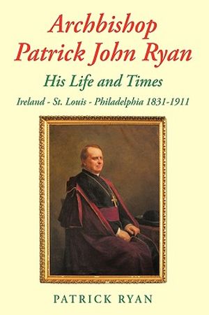 Archbishop Patrick John Ryan His Life and Times: Ireland - St. Louis - Philadelphia 1831-1911 image number 0