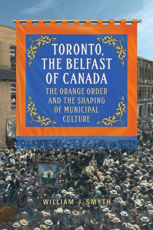 Toronto, the Belfast of Canada: The Orange Order and the Shaping of Municipal Culture image number 0
