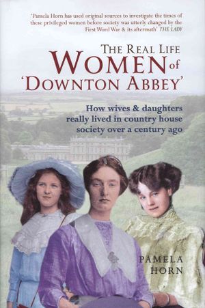 The Real Life Women of Downton Abbey : How Wives & Daughters Really Lived in Country House Society Over a Century Ago image number 0