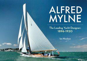 Alfred Mylne the Leading Yacht Designer: Volume 1 1896-1920 image number 0