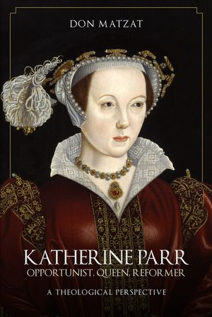 Katherine Parr: Opportunist, Queen, Reformer: A Theological Perspective image number 0