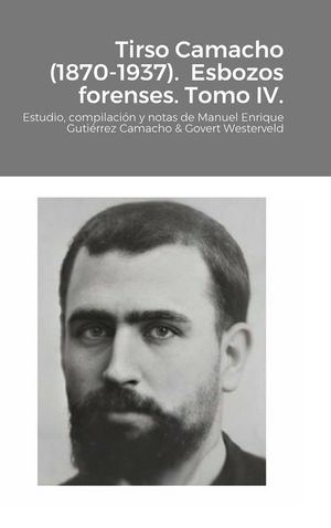 Tirso Camacho (1870-1937). Esbozos forenses. Tomo IV.: Estudio, compilaci&oacute;n y notas de Manuel Enrique Guti&eacute;rrez Camacho & Govert Westerveld image number 0