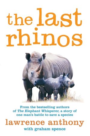 The Last Rhinos: The Powerful Story of One Man's Battle to Save a Species. Lawrence Anthony with Graham Spence image number 0