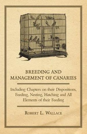 Breeding and Management of Canaries - Including Chapters on their Dispositions, Feeding, Nesting, Hatching and All Elements of their Feeding image number 0