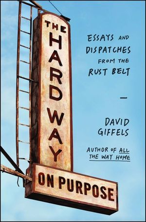 The Hard Way on Purpose: Essays and Dispatches from the Rust Belt image number 0