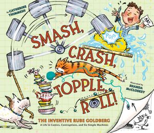 Smash, Crash, Topple, Roll!: The Inventive Rube Goldberg, Or, How to Build One Life in Comics, Six Simple Machines, and Infinite Hilarious, Complic image number 0