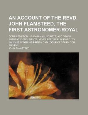 An Account of the Revd. John Flamsteed, the First Astronomer-Royal; Compiled from His Own Manuscripts, and Other Authentic Documents, Never Before Pub image number 0