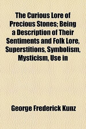 The Curious Lore of Precious Stones; Being a Description of Their Sentiments and Folk Lore, Superstitions, Symbolism, Mysticism, Use in Medicine, Prot image number 0