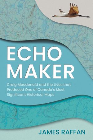 Echo Maker: Craig MacDonald and the Lives That Produced One of Canada's Most Significant Historical Maps image number 0