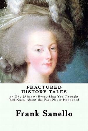 Fractured History Tales: or Why (Almost) Everything You Thought You Knew About the Past Never Happened image number 0