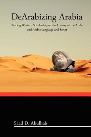 DeArabizing Arabia: Tracing Western Scholarship on the History of the Arabs and Arabic Language and Script image number 0