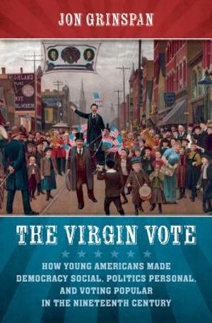 The Virgin Vote: How Young Americans Made Democracy Social, Politics Personal, and Voting Popular in the Nineteenth Century image number 0