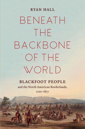 Beneath the Backbone of the World: Blackfoot People and the North American Borderlands, 1720-1877 image number 0