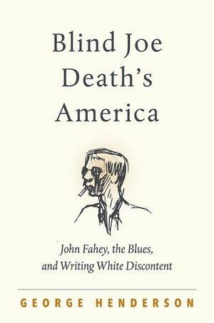 Blind Joe Death's America: John Fahey, the Blues, and Writing White Discontent image number 0
