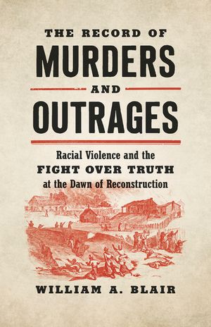 The Record of Murders and Outrages: Racial Violence and the Fight Over Truth at the Dawn of Reconstruction image number 0