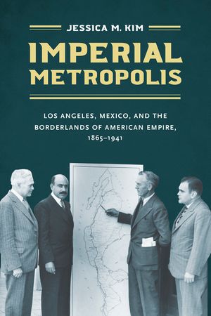Imperial Metropolis: Los Angeles, Mexico, and the Borderlands of American Empire, 1865-1941 image number 0