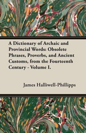 A Dictionary of Archaic and Provincial Words: Obsolete Phrases, Proverbs, and Ancient Customs, from the Fourteenth Century - Volume I. image number 0