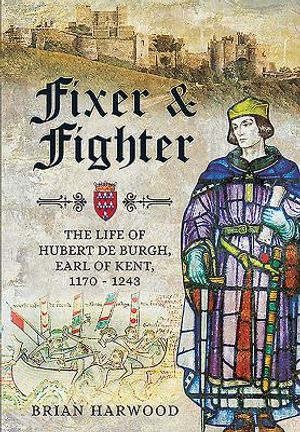 Fixer and Fighter: The Life of Hubert de Burgh, Earl of Kent, 1170 - 1243 image number 0