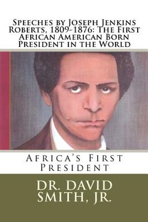 Speeches by Joseph Jenkins Roberts, 1809-1876: The First African American Born President in the World: Africa's First President image number 0