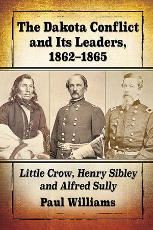 The Dakota Conflict and Its Leaders, 1862-1865: Little Crow, Henry Sibley and Alfred Sully image number 0