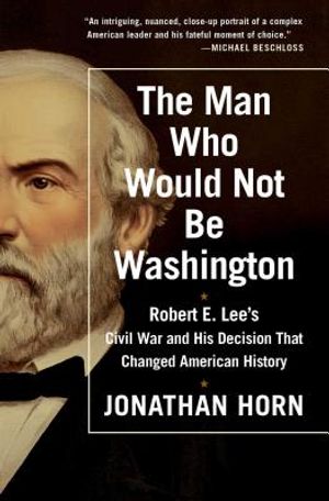 The Man Who Would Not Be Washington: Robert E. Lee's Civil War and His Decision That Changed American History image number 0