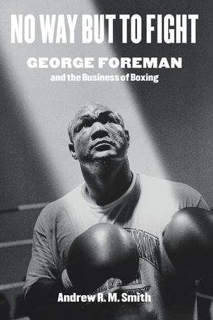 No Way But to Fight: George Foreman and the Business of Boxing image number 0