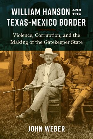 William Hanson and the Texas-Mexico Border: Violence, Corruption, and the Making of the Gatekeeper State image number 0