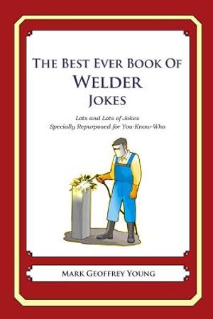 The Best Ever Book of Welder Jokes: Lots and Lots of Jokes Specially Repurposed for You-Know-Who image number 0