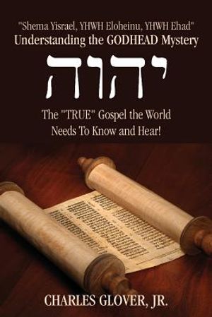 Understanding the Godhead Mystery: Shema Yisrael, Yhwh Eloheinu, Yhwh Ehad the True Gospel the World Needs to Know and Hear! image number 0