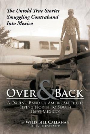 Over and Back: A Daring Band of American Pilots Flying North to South Into Mexico!: The Untold True Stories Smuggling Contraband Into image number 0