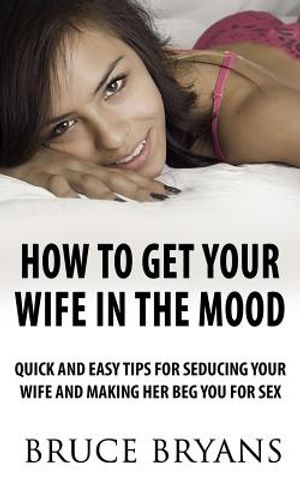 How to Get Your Wife in the Mood: Quick and Easy Tips for Seducing Your Wife and Making Her Beg You for Sex image number 0