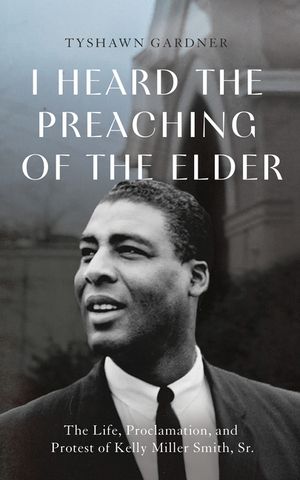 I Heard the Preaching of the Elder: The Life, Proclamation, and Protest of Kelly Miller Smith, Sr. image number 0