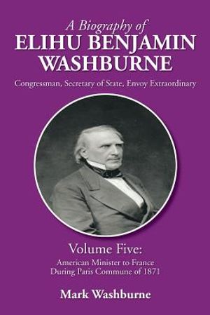 A Biography of Elihu Benjamin Washburne: Volume Five: American Minister to France During Paris Commune of 1871 image number 0