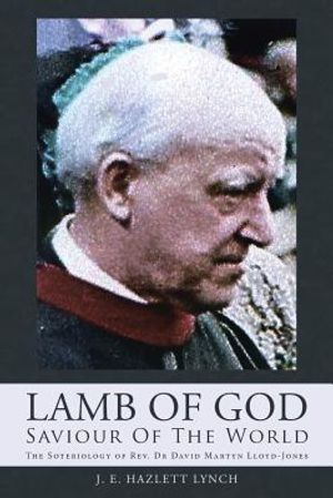 Lamb Of God - Saviour Of The World: The Soteriology of Rev. Dr David Martyn Lloyd-Jones image number 0