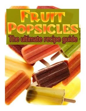 Fruit Popsicles: The Ultimate Recipe Guide - Over 30 Healthy & Homemade Recipes image number 0