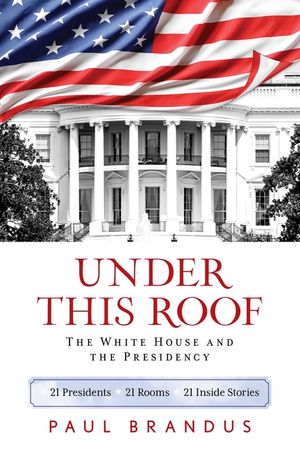 Under This Roof: The White House and the Presidency--21 Presidents, 21 Rooms, 21 Inside Stories image number 0