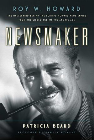 Newsmaker: Roy W. Howard, the MasterMind Behind the Scripps-Howard News Empire from the Gilded Age to the Atomic Age image number 0