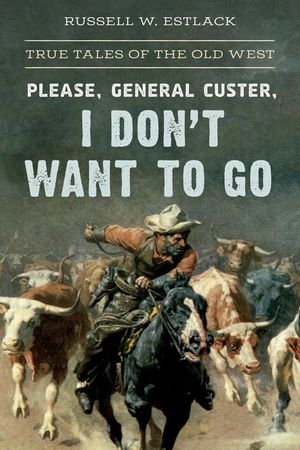 Please, General Custer, I Don't Want to Go: True Tales of the Old West image number 0