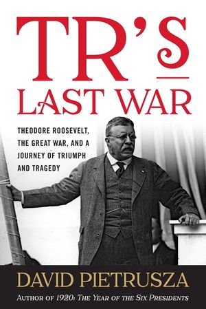 Tr's Last War: Theodore Roosevelt, the Great War, and a Journey of Triumph and Tragedy image number 0