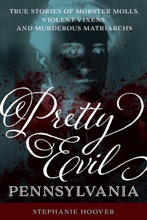 Pretty Evil Pennsylvania: True Stories of Mobster Molls, Violent Vixens, and Murderous Matriarchs image number 0