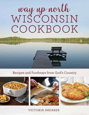 Way Up North Wisconsin Cookbook: Recipes and Foodways from God's Country image number 0