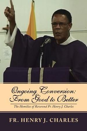 Ongoing Conversion: From Good to Better: The Homilies of Reverend Fr. Henry J. Charles image number 0