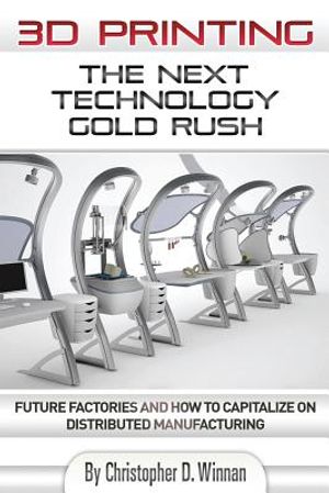 3D Printing: The Next Technology Gold Rush - Future Factories and How to Capitalize on Distributed Manufacturing image number 0