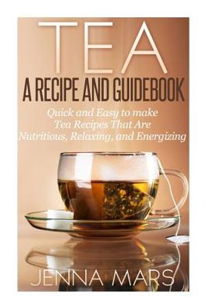 Tea A Recipe and Guidebook: Quick and Easy to Make Tea Recipes That Are Nutritious, Relaxing, and Energizing image number 0