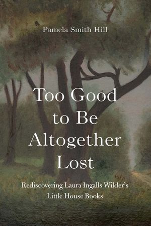 Too Good to Be Altogether Lost: Rediscovering Laura Ingalls Wilder's Little House Books image number 0