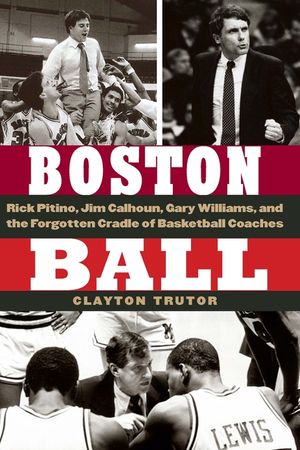 Boston Ball: Rick Pitino, Jim Calhoun, Gary Williams, and the Forgotten Cradle of Basketball Coaches image number 0