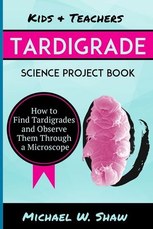 Kids & Teachers Tardigrade Science Project Book: How To Find Tardigrades and Observe Them Through a Microscope image number 0