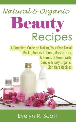 Natural & Organic Beauty Recipes - A Complete Guide on Making Your Own Facial Masks, Toners, Lotions, Moisturizers, & Scrubs at Home with Simple & Eas image number 0